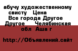 абучу художественному свисту › Цена ­ 1 000 - Все города Другое » Другое   . Челябинская обл.,Аша г.